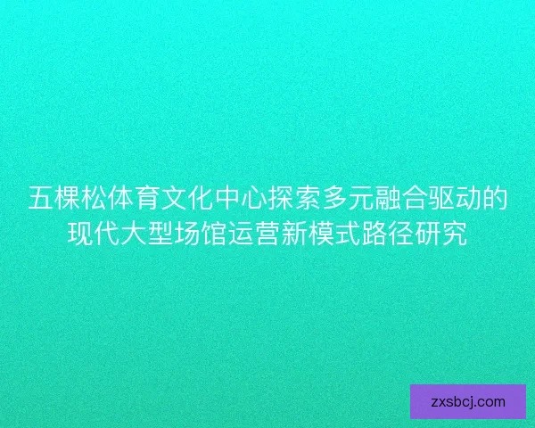 五棵松体育文化中心探索多元融合驱动的现代大型场馆运营新模式路径研究