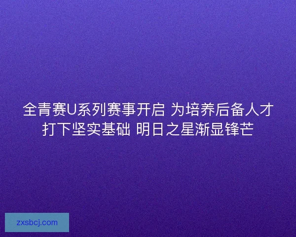 全青赛U系列赛事开启 为培养后备人才打下坚实基础 明日之星渐显锋芒