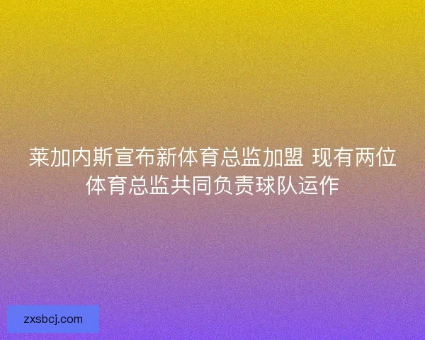 莱加内斯宣布新体育总监加盟 现有两位体育总监共同负责球队运作