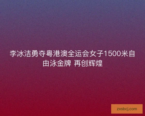 李冰洁勇夺粤港澳全运会女子1500米自由泳金牌 再创辉煌